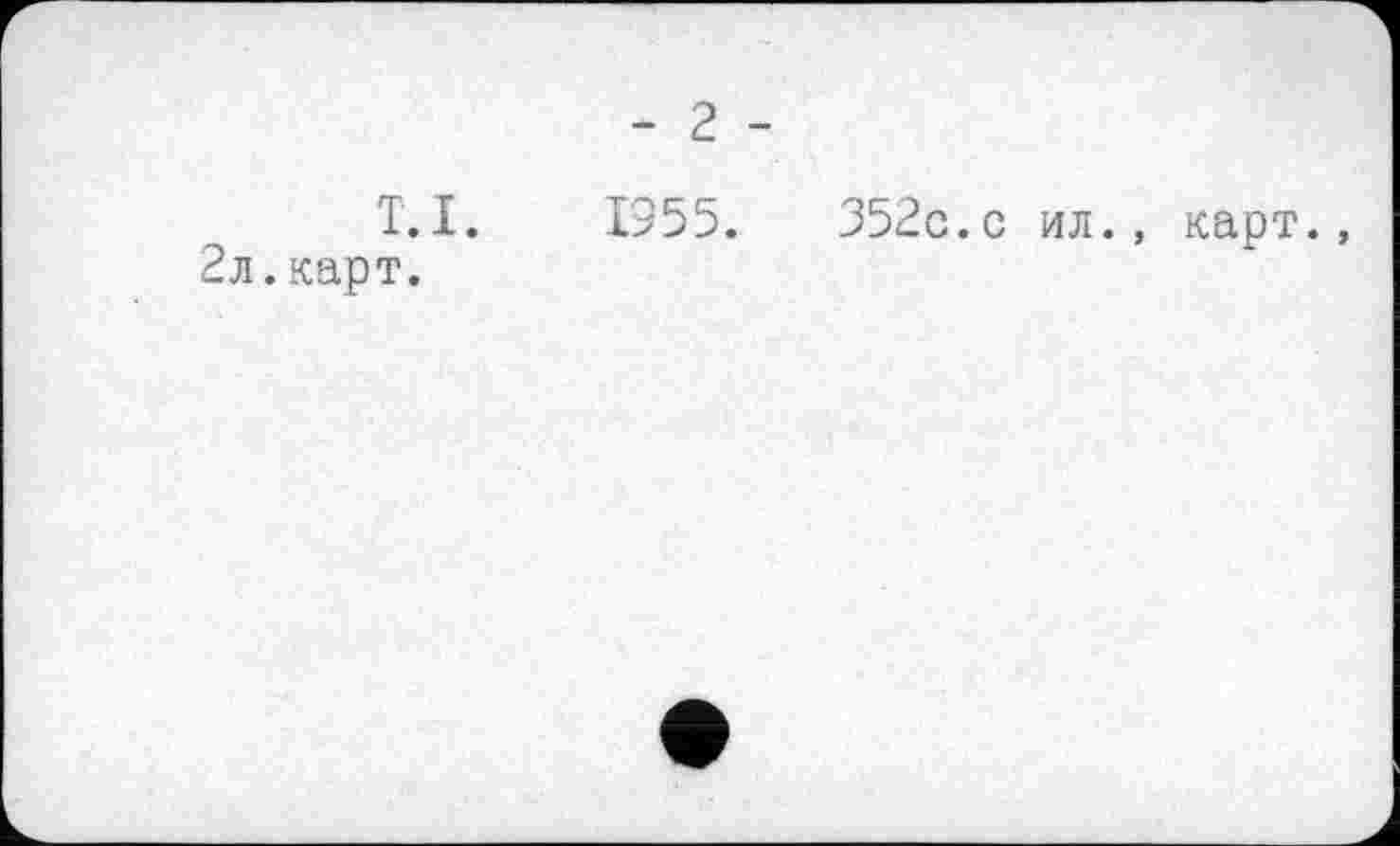 ﻿- 2 -
T. I.
2л.карт.
1955.	352с.с ил., карт.,